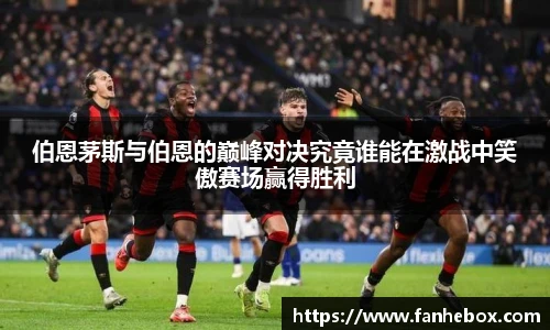 伯恩茅斯与伯恩的巅峰对决究竟谁能在激战中笑傲赛场赢得胜利